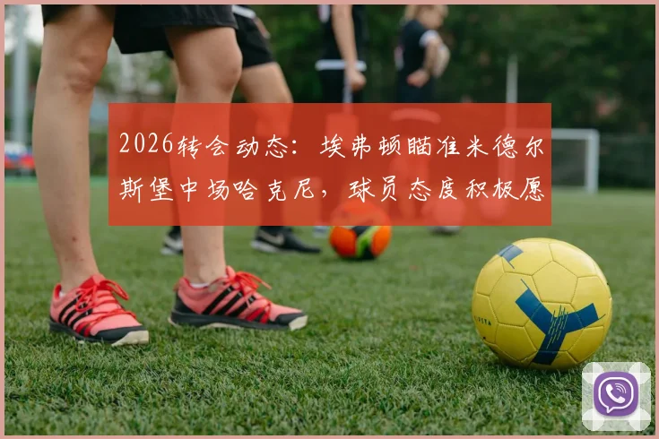 2026转会动态：埃弗顿瞄准米德尔斯堡中场哈克尼，球员态度积极愿投奔英超
