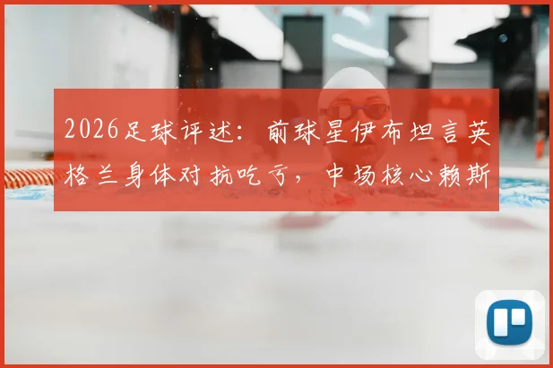 2026足球评述：前球星伊布坦言英格兰身体对抗吃亏，中场核心赖斯表现挣扎引热议