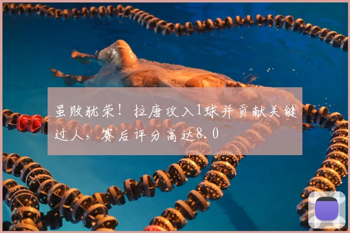 虽败犹荣！拉唐攻入1球并贡献关键过人，赛后评分高达8.0