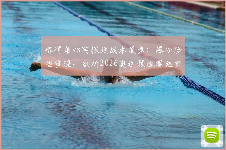 佛得角vs阿根廷战术复盘:爆冷险些重现,剖析2026奥运预选赛经典“逆转剧本”