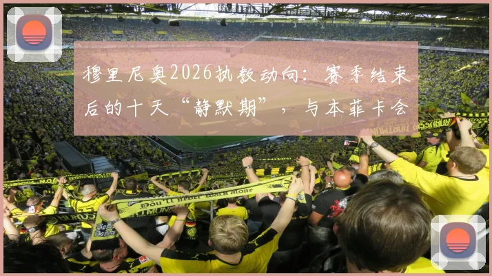 穆里尼奥2026执教动向：赛季结束后的十天“静默期”，与本菲卡会面成焦点，未来悬念几何？