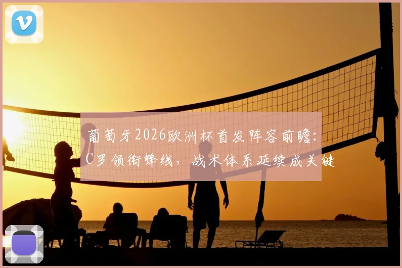 葡萄牙2026欧洲杯首发阵容前瞻：C罗领衔锋线，战术体系延续成关键
