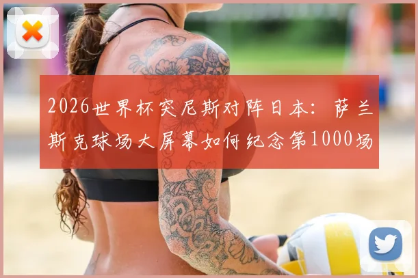 2026世界杯突尼斯对阵日本：萨兰斯克球场大屏幕如何纪念第1000场历史里程碑赛事？