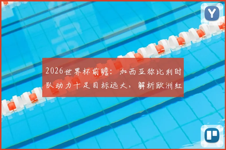 2026世界杯前瞻：加西亚称比利时队动力十足目标远大，解析欧洲红魔新一代崛起之路与实力评估