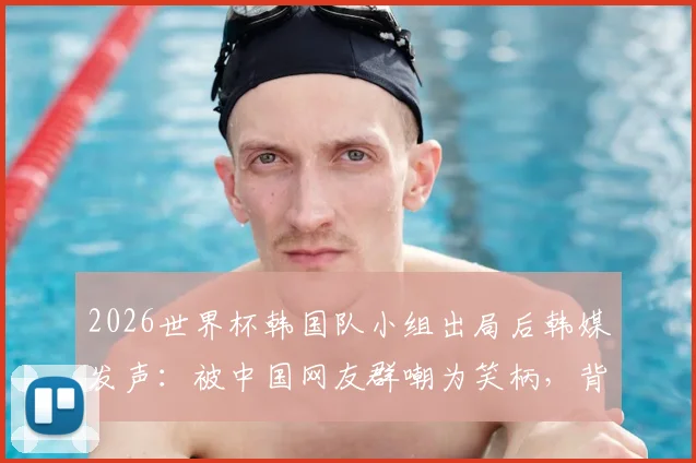 2026世界杯韩国队小组出局后韩媒发声:被中国网友群嘲为笑柄,背后原因深度解析