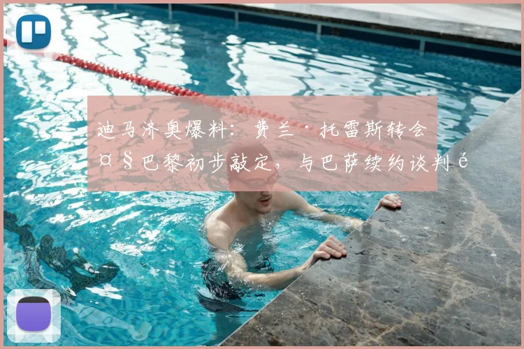 迪马济奥爆料：费兰·托雷斯转会大巴黎初步敲定，与巴萨续约谈判陷入停滞，未来去向何方