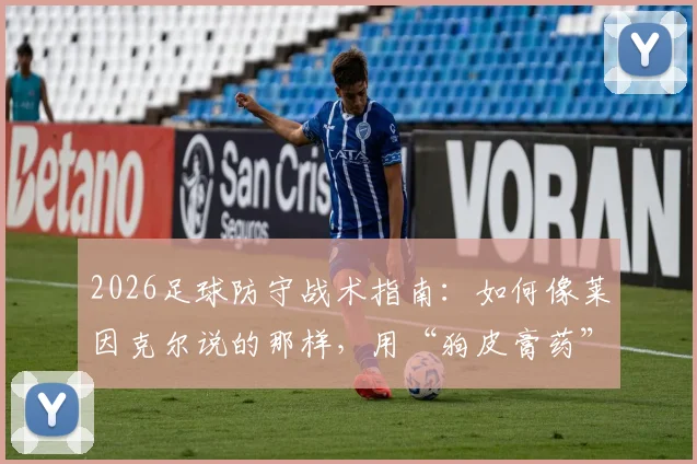 2026足球防守战术指南:如何像莱因克尔说的那样,用“狗皮膏药”式盯防锁死梅西这样的核心球员