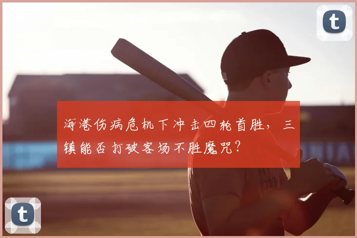 海港伤病危机下冲击四轮首胜，三镇能否打破客场不胜魔咒？