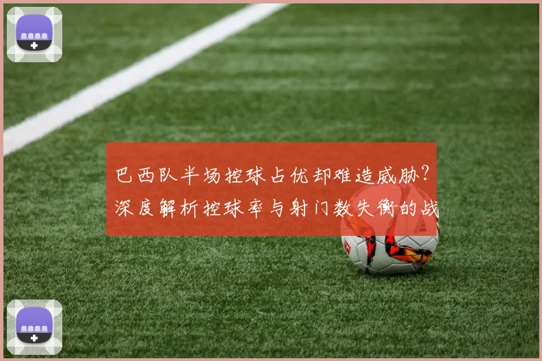 巴西队半场控球占优却难造威胁？深度解析控球率与射门数失衡的战术困局