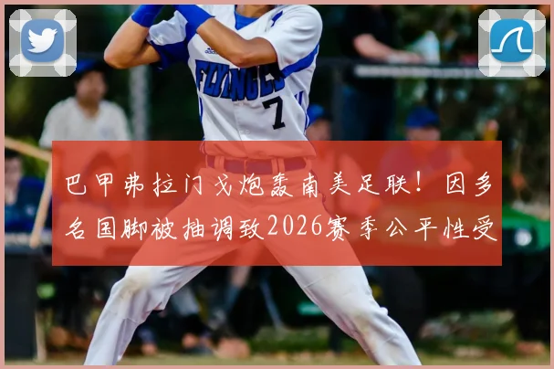 巴甲弗拉门戈炮轰南美足联！因多名国脚被抽调致2026赛季公平性受损，为何联赛赛程拒绝延期？
