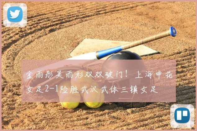 金雨彤吴雨杉双双破门！上海申花女足2-1险胜武汉武体三镇女足