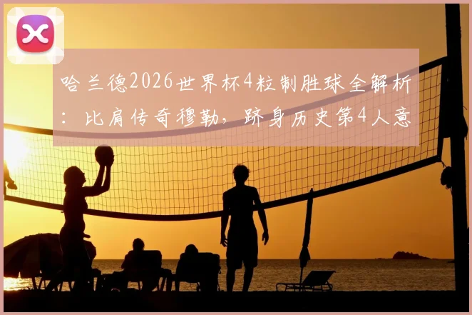 哈兰德2026世界杯4粒制胜球全解析：比肩传奇穆勒，跻身历史第4人意味着什么？