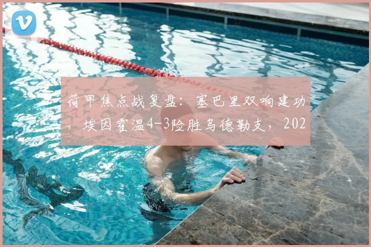 荷甲焦点战复盘:塞巴里双响建功,埃因霍温4-3险胜乌德勒支,2026赛季争冠之路再添关键三分