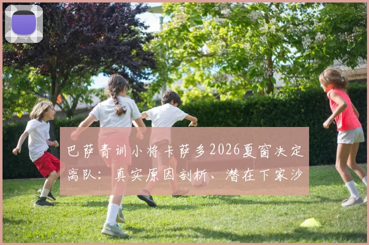 巴萨青训小将卡萨多2026夏窗决定离队：真实原因剖析、潜在下家沙特球队解析及其转会薪资影响评估