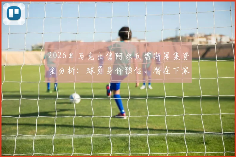2026年马竞出售阿尔瓦雷斯筹集资金分析：球员身价预估、潜在下家球队一览及转会市场影响解读