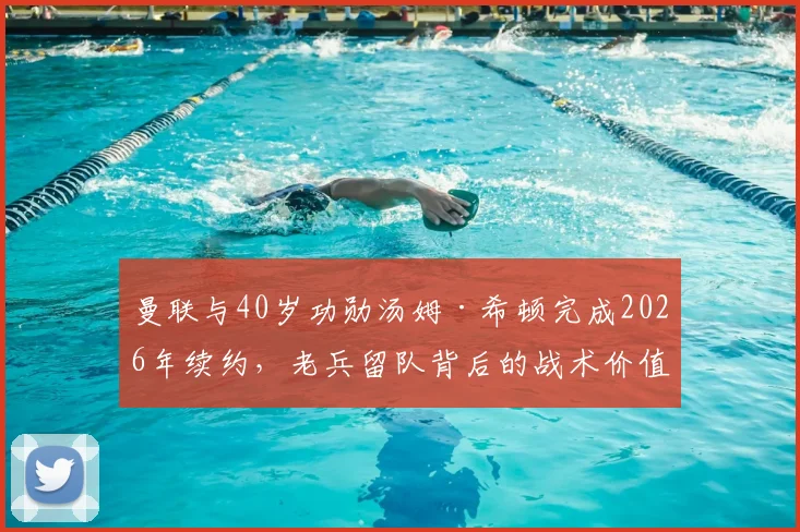 曼联与40岁功勋汤姆·希顿完成2026年续约，老兵留队背后的战术价值与更衣室作用解读