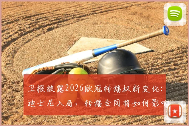 卫报披露2026欧冠转播权新变化：迪士尼入局，转播合同将如何影响全球球迷观赛？