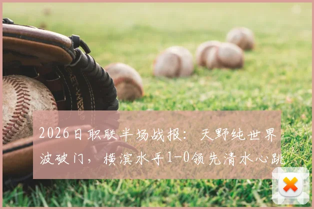 2026日职联半场战报:天野纯世界波破门,横滨水手1-0领先清水心跳,附进球技术分析与集锦