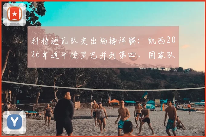 科特迪瓦队史出场榜详解:凯西2026年追平德罗巴并列第四,国家队生涯数据全解析