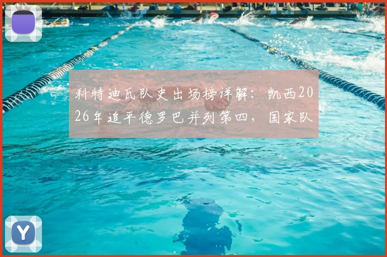 科特迪瓦队史出场榜详解：凯西2026年追平德罗巴并列第四，国家队生涯数据全解析
