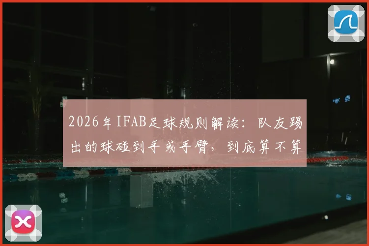 2026年IFAB足球规则解读：队友踢出的球碰到手或手臂，到底算不算手球犯规？
