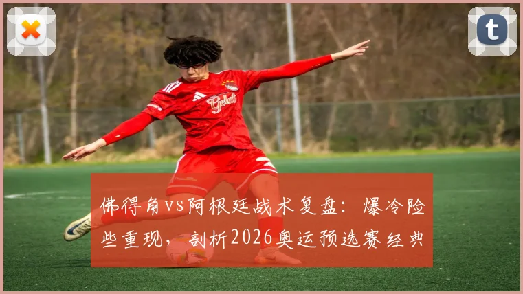 佛得角vs阿根廷战术复盘：爆冷险些重现，剖析2026奥运预选赛经典“逆转剧本”