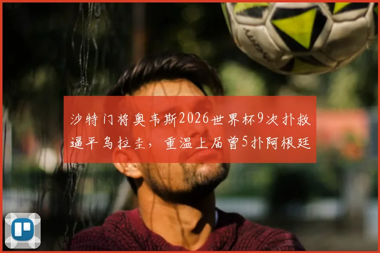 沙特门将奥韦斯2026世界杯9次扑救逼平乌拉圭,重温上届曾5扑阿根廷名场面